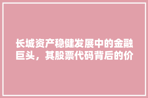 长城资产稳健发展中的金融巨头，其股票代码背后的价值与潜力