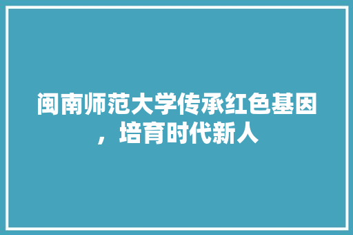 闽南师范大学传承红色基因，培育时代新人 神马SEO