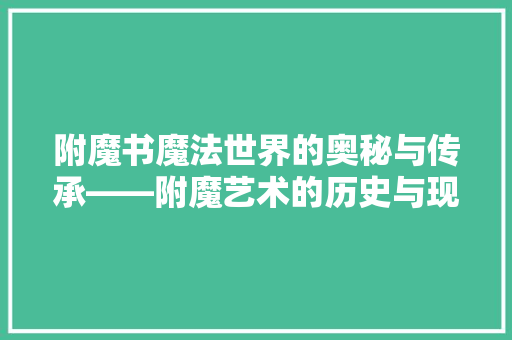 附魔书魔法世界的奥秘与传承——附魔艺术的历史与现状