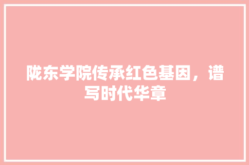 陇东学院传承红色基因，谱写时代华章