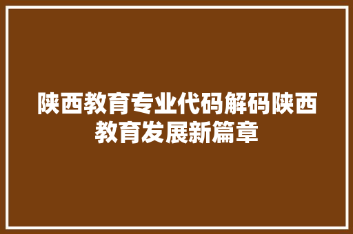 陕西教育专业代码解码陕西教育发展新篇章 神马SEO
