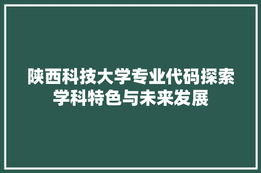 陕西科技大学专业代码探索学科特色与未来发展