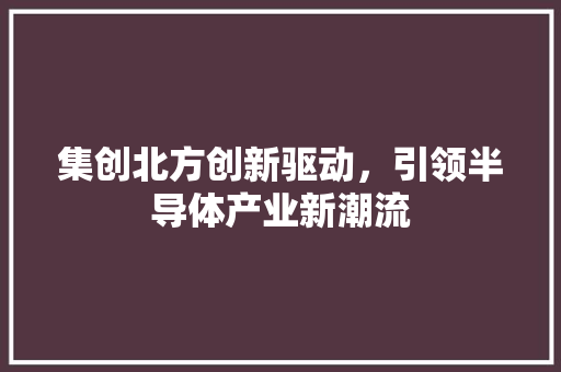 集创北方创新驱动，引领半导体产业新潮流