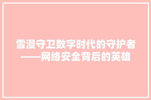 雪漫守卫数字时代的守护者——网络安全背后的英雄