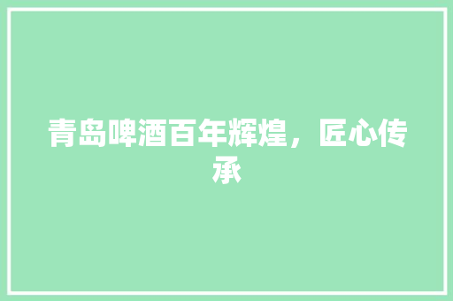 青岛啤酒百年辉煌，匠心传承