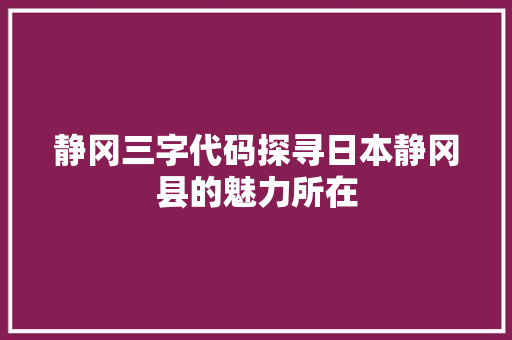 静冈三字代码探寻日本静冈县的魅力所在