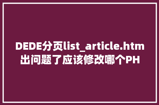 DEDE分页list_article.htm出问题了应该修改哪个PHP文件「」