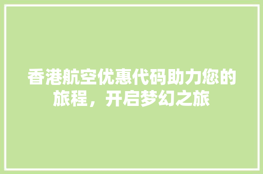 香港航空优惠代码助力您的旅程，开启梦幻之旅