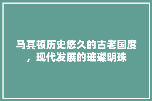 马其顿历史悠久的古老国度，现代发展的璀璨明珠