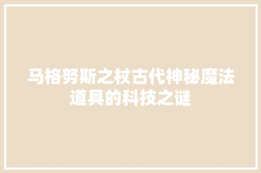 马格努斯之杖古代神秘魔法道具的科技之谜 GoogleSEO