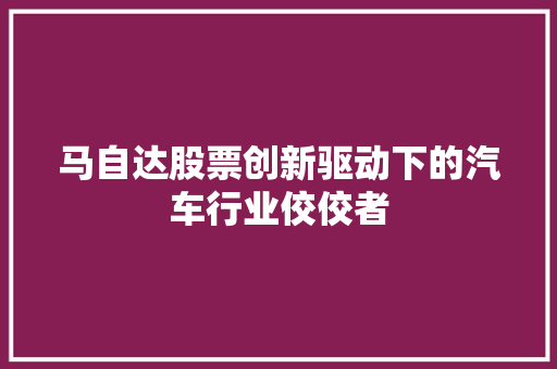 马自达股票创新驱动下的汽车行业佼佼者