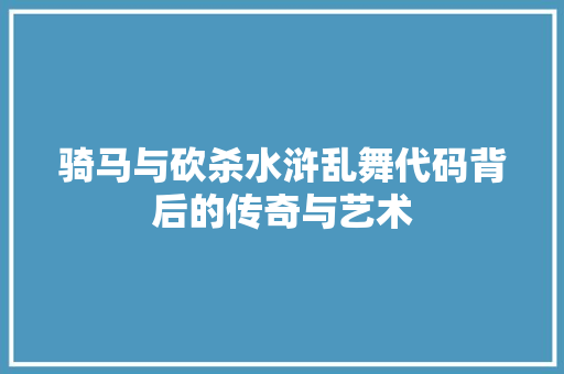 骑马与砍杀水浒乱舞代码背后的传奇与艺术 百度SEO