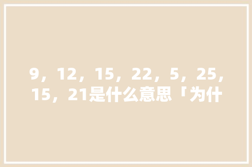 9，12，15，22，5，25，15，21是什么意思「为什么英文怎么说的」 9，12，15，22，5，25，15，21是什么意思「为什么英文怎么说的」 神马SEO