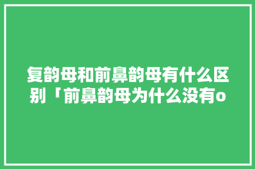复韵母和前鼻韵母有什么区别「前鼻韵母为什么没有on」 复韵母和前鼻韵母有什么区别「前鼻韵母为什么没有on」 百度SEO