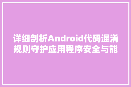 详细剖析Android代码混淆规则守护应用程序安全与能的艺术