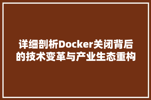 详细剖析Docker关闭背后的技术变革与产业生态重构