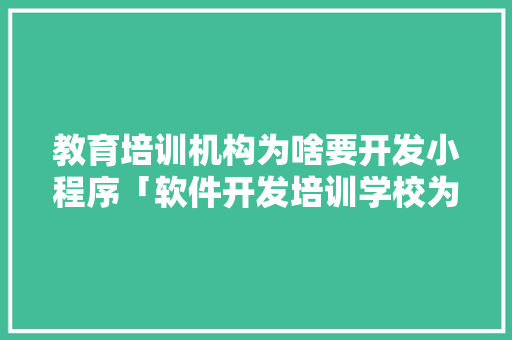 教育培训机构为啥要开发小程序「软件开发培训学校为什么」