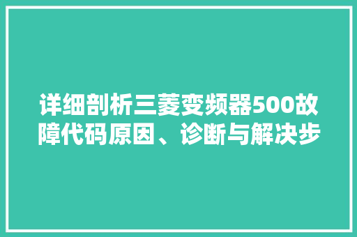 详细剖析三菱变频器500故障代码原因、诊断与解决步骤