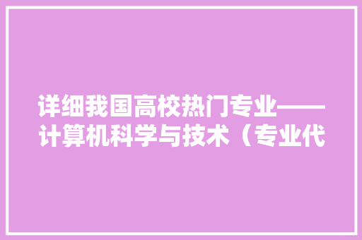 详细我国高校热门专业——计算机科学与技术（专业代码080901） 百度SEO