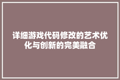 详细游戏代码修改的艺术优化与创新的完美融合 GoogleSEO