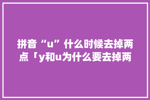 拼音“u”什么时候去掉两点「y和u为什么要去掉两点儿童咋读?」