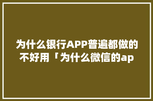 为什么银行APP普遍都做的不好用「为什么微信的app做得很普通呢」