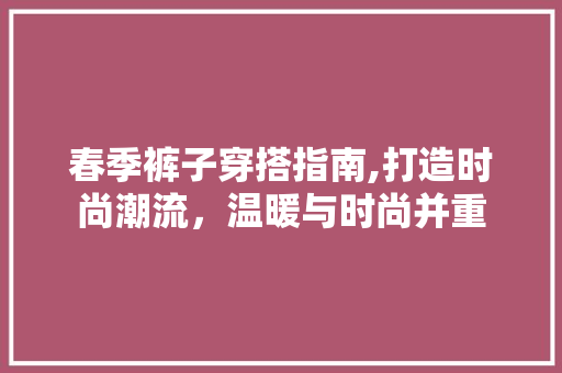 春季裤子穿搭指南,打造时尚潮流，温暖与时尚并重 百度SEO