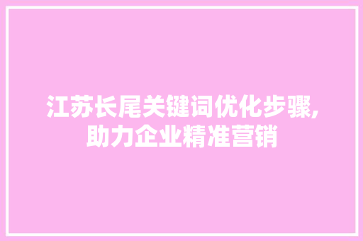 江苏长尾关键词优化步骤,助力企业精准营销
