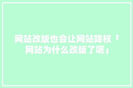 网站改版也会让网站降权「网站为什么改版了呢」