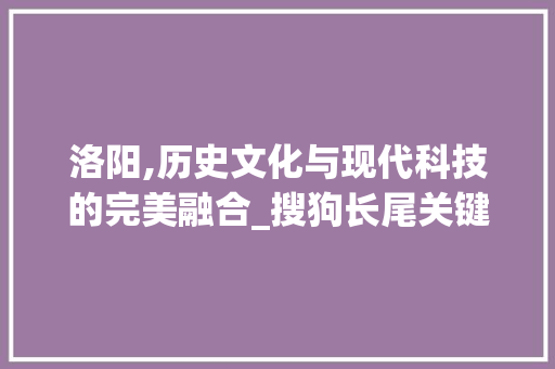 洛阳,历史文化与现代科技的完美融合_搜狗长尾关键词助力城市形象提升 百度SEO