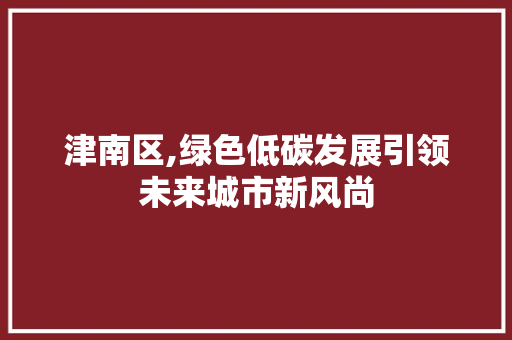 津南区,绿色低碳发展引领未来城市新风尚