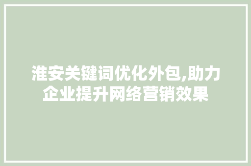 淮安关键词优化外包,助力企业提升网络营销效果 百度SEO