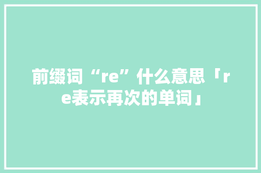 前缀词“re”什么意思「re表示再次的单词」
