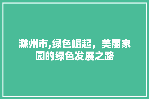 滁州市,绿色崛起，美丽家园的绿色发展之路