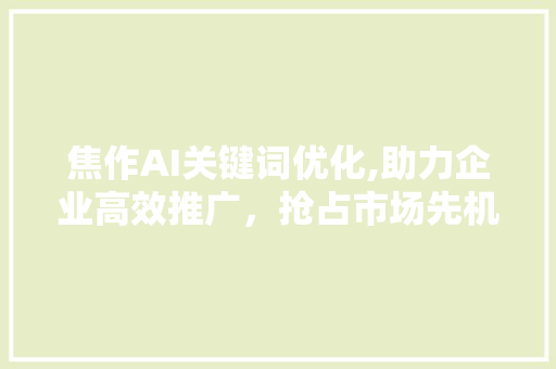 焦作AI关键词优化,助力企业高效推广，抢占市场先机