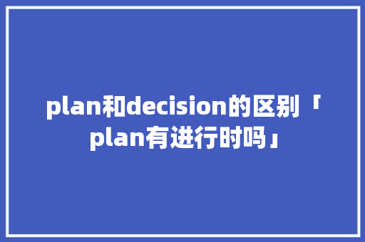 plan和decision的区别「plan有进行时吗」