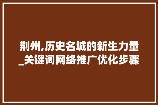 荆州,历史名城的新生力量_关键词网络推广优化步骤全分析