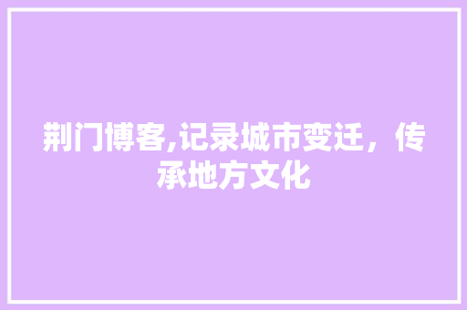 荆门博客,记录城市变迁，传承地方文化