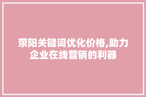 荥阳关键词优化价格,助力企业在线营销的利器 神马SEO