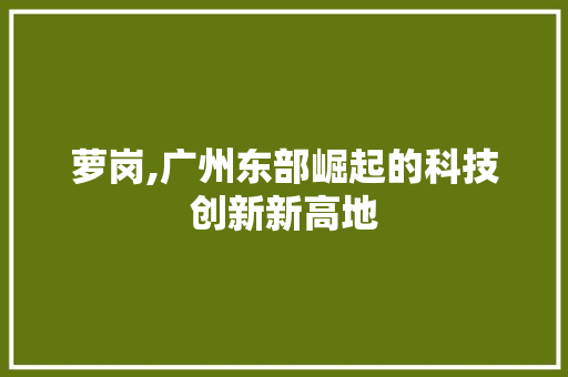 萝岗,广州东部崛起的科技创新新高地