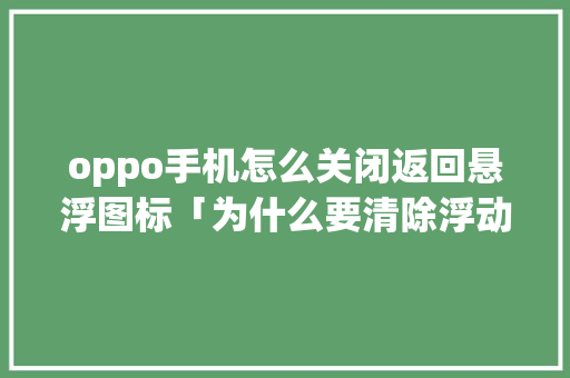 oppo手机怎么关闭返回悬浮图标「为什么要清除浮动」