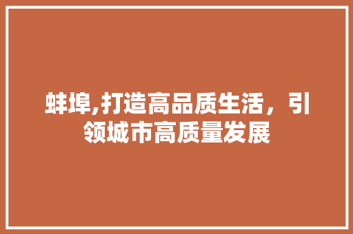 蚌埠,打造高品质生活，引领城市高质量发展
