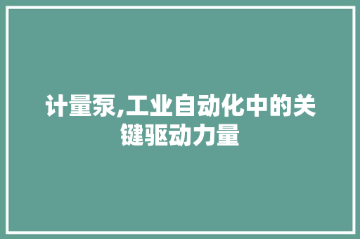 计量泵,工业自动化中的关键驱动力量 百度SEO 计量泵,工业自动化中的关键驱动力量 百度SEO