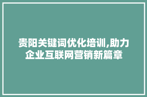 贵阳关键词优化培训,助力企业互联网营销新篇章 神马SEO
