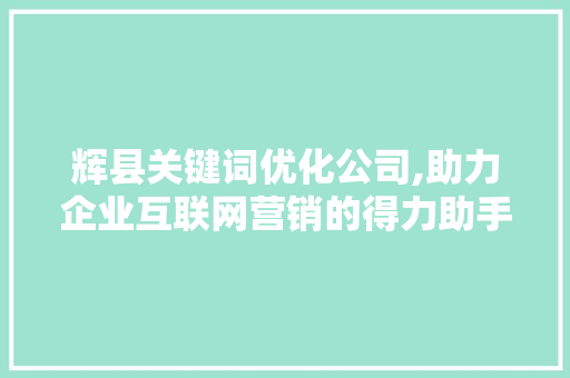 辉县关键词优化公司,助力企业互联网营销的得力助手 神马SEO