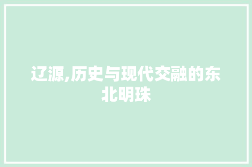 辽源,历史与现代交融的东北明珠