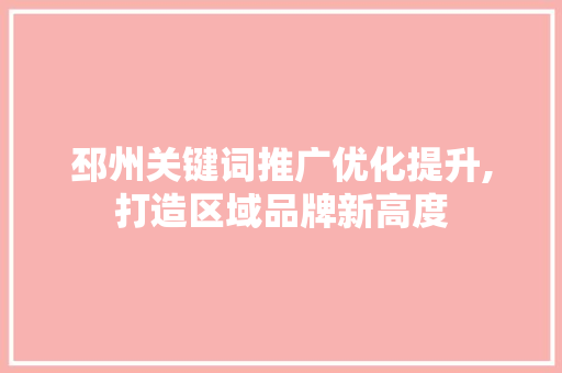 邳州关键词推广优化提升,打造区域品牌新高度