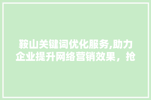 鞍山关键词优化服务,助力企业提升网络营销效果，抢占市场先机