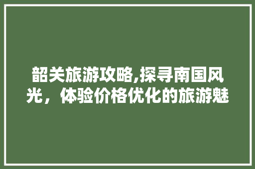 韶关旅游攻略,探寻南国风光，体验价格优化的旅游魅力