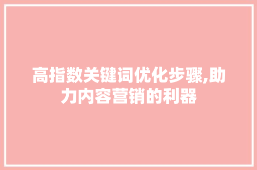 高指数关键词优化步骤,助力内容营销的利器 神马SEO